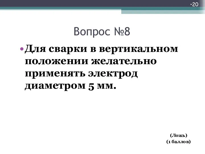 Вопрос №8 Для сварки в вертикальном положении желательно применять электрод диаметром 5 мм. (Ложь) (1 баллов)