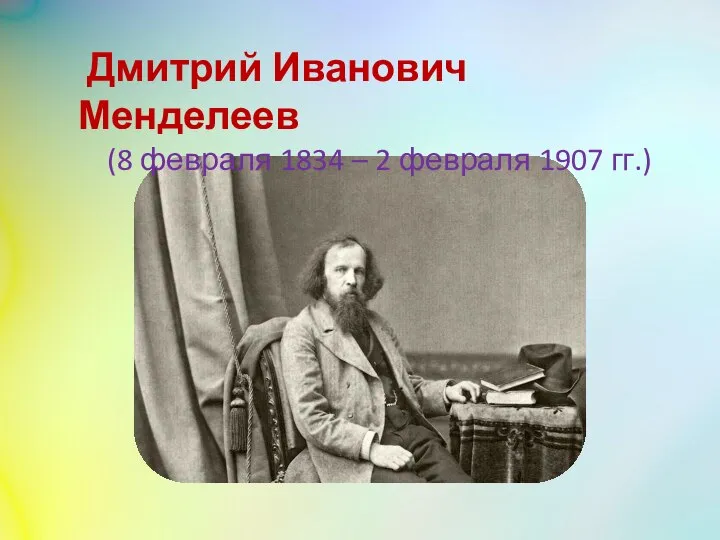 Дмитрий Иванович Менделеев (8 февраля 1834 – 2 февраля 1907 гг.)