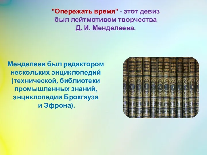 Менделеев был редактором нескольких энциклопедий (технической, библиотеки промышленных знаний, энциклопедии Брокгауза и