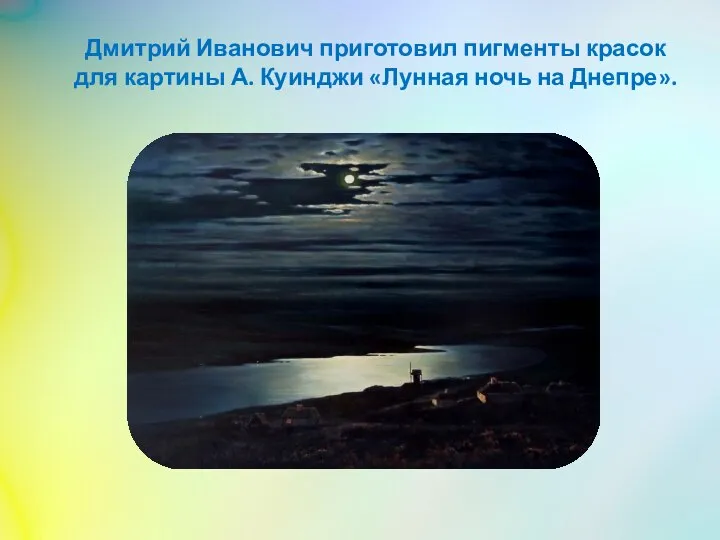 Дмитрий Иванович приготовил пигменты красок для картины А. Куинджи «Лунная ночь на Днепре».