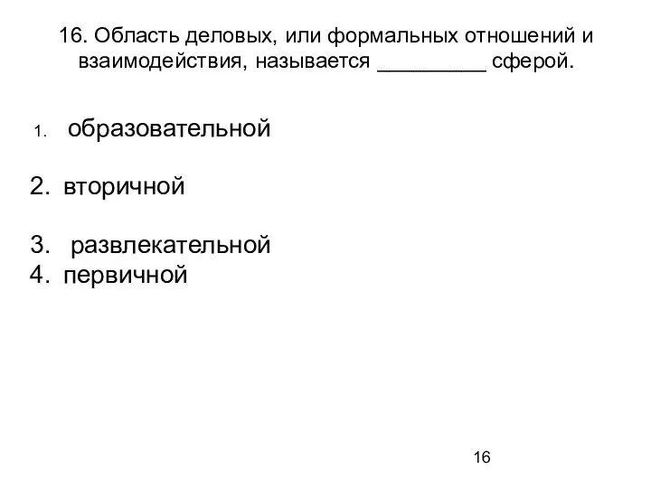 16. Область деловых, или формальных отношений и взаимодействия, называется _________ сферой. образовательной вторичной развлекательной первичной