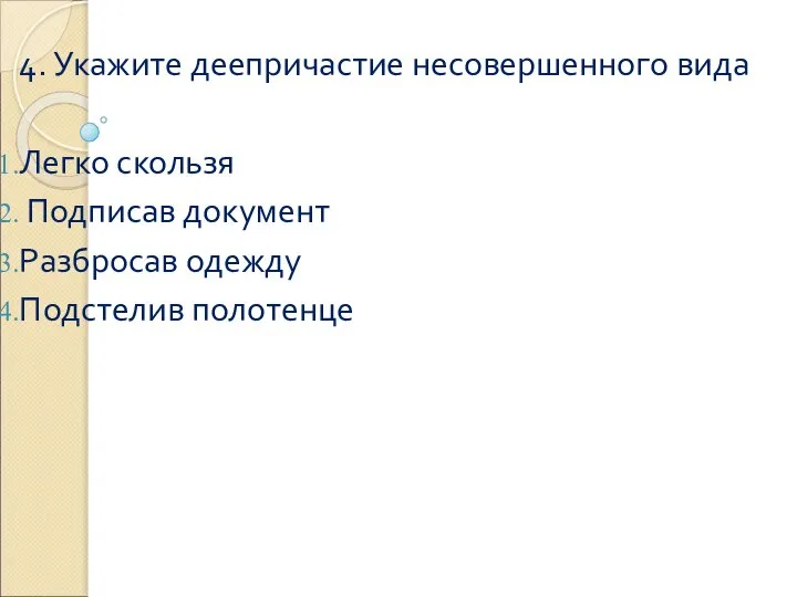 4. Укажите деепричастие несовершенного вида Легко скользя Подписав документ Разбросав одежду Подстелив полотенце