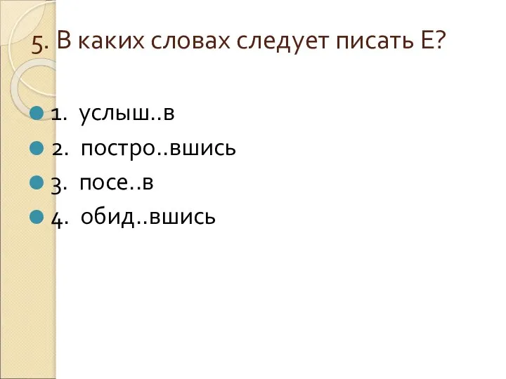 5. В каких словах следует писать Е? 1. услыш..в 2. постро..вшись 3. посе..в 4. обид..вшись