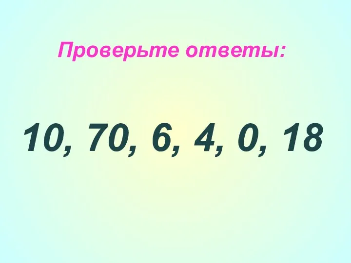 Проверьте ответы: 10, 70, 6, 4, 0, 18