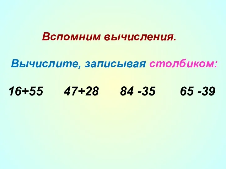 Вспомним вычисления. Вычислите, записывая столбиком: 16+55 47+28 84 -35 65 -39