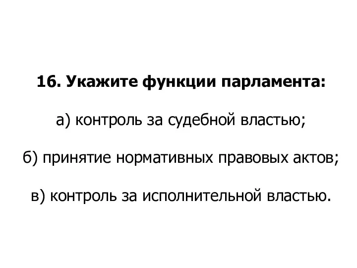 16. Укажите функции парламента: а) контроль за судебной властью; б) принятие нормативных