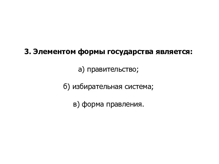 3. Элементом формы государства является: а) правительство; б) избирательная система; в) форма правления.