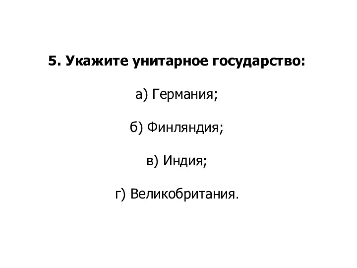 5. Укажите унитарное государство: а) Германия; б) Финляндия; в) Индия; г) Великобритания.