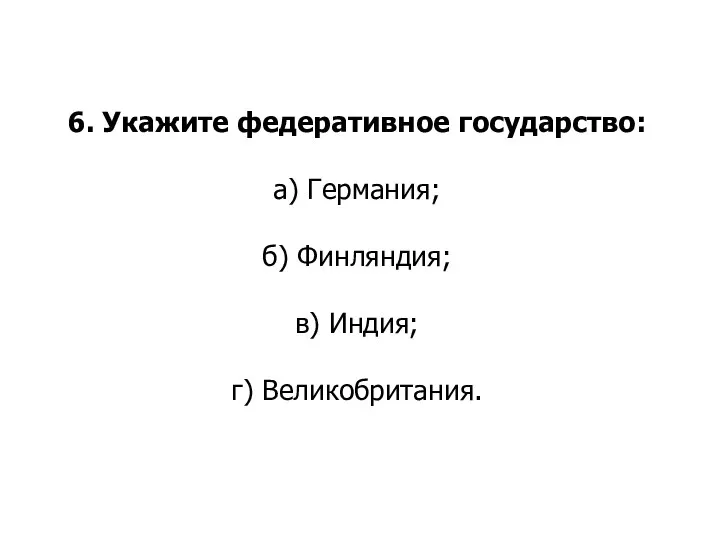 6. Укажите федеративное государство: а) Германия; б) Финляндия; в) Индия; г) Великобритания.