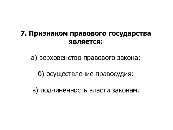 7. Признаком правового государства является: а) верховенство правового закона; б) осуществление правосудия; в) подчиненность власти законам.