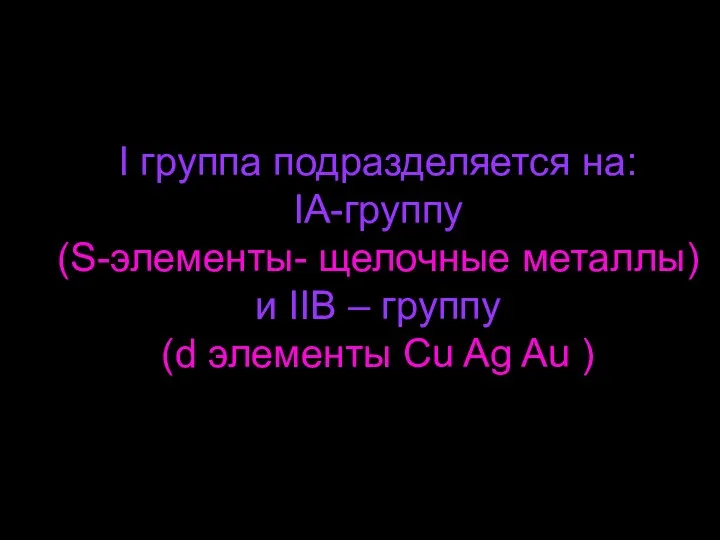 I группа подразделяется на: IА-группу (S-элементы- щелочные металлы) и IIВ – группу