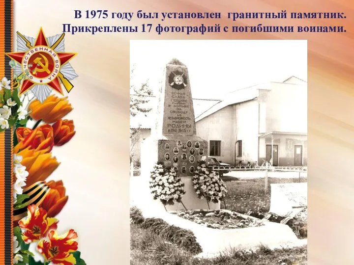 В 1975 году был установлен гранитный памятник. Прикреплены 17 фотографий с погибшими воинами.