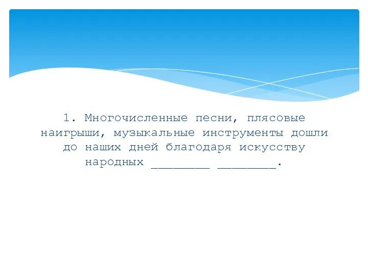 1. Многочисленные песни, плясовые наигрыши, музыкальные инструменты дошли до наших дней благодаря искусству народных ________ ________.