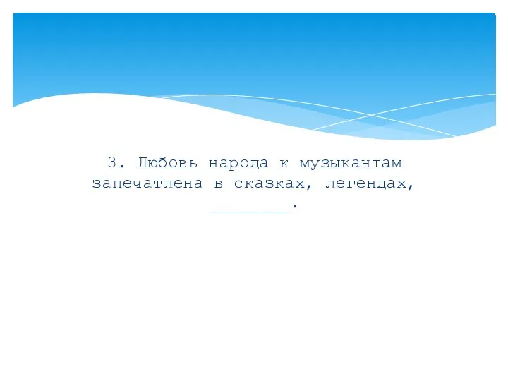 3. Любовь народа к музыкантам запечатлена в сказках, легендах, ________.