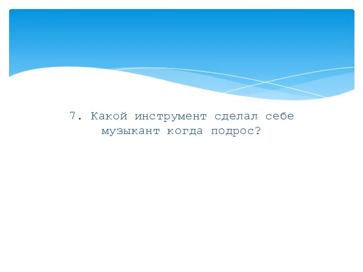 7. Какой инструмент сделал себе музыкант когда подрос?