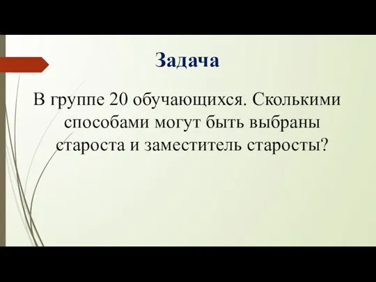 Задача В группе 20 обучающихся. Сколькими способами могут быть выбраны староста и заместитель старосты?