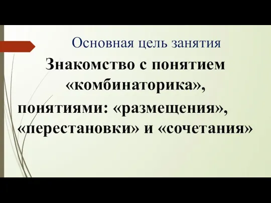 Основная цель занятия Знакомство с понятием «комбинаторика», понятиями: «размещения», «перестановки» и «сочетания»