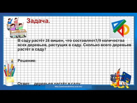 Задача. В саду растёт 28 вишен, что составляет7/9 количества всех деревьев, растущих