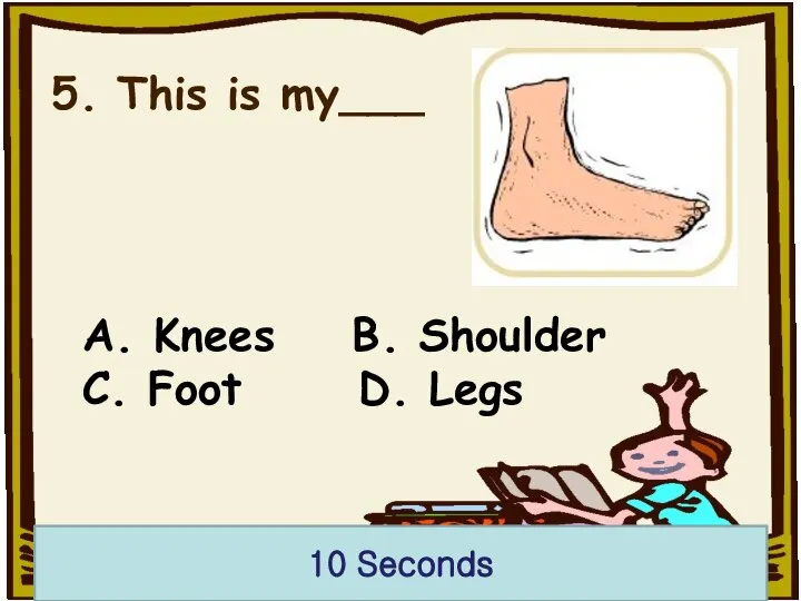 5. This is my___ A. Knees B. Shoulder C. Foot D. Legs 10 Seconds