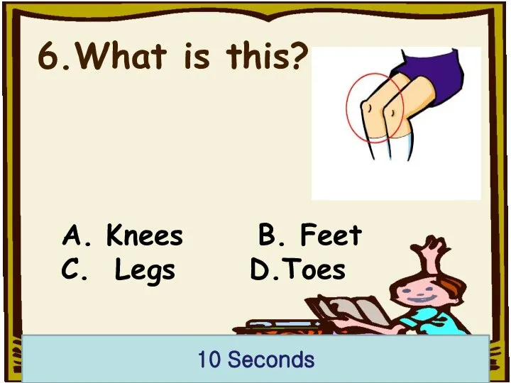 6.What is this? A. Knees B. Feet C. Legs D.Toes 10 Seconds