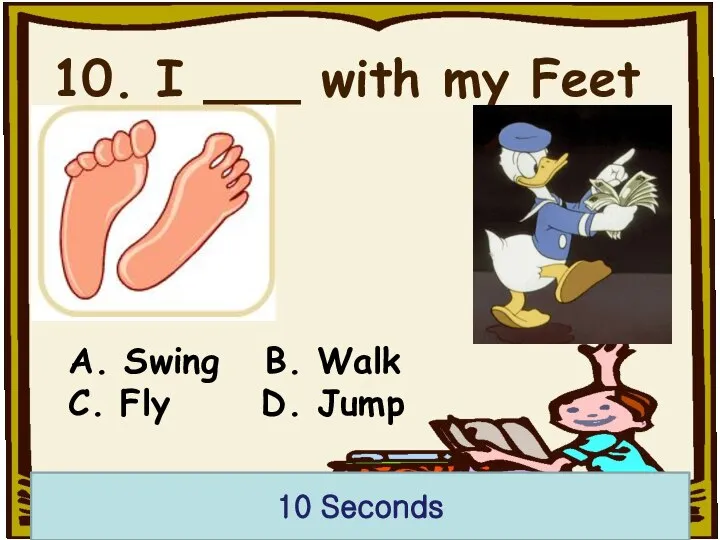 10. I ___ with my Feet 10 Seconds A. Swing B. Walk C. Fly D. Jump