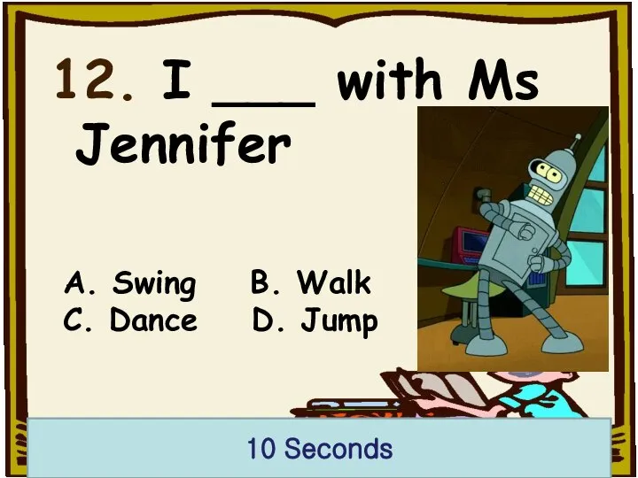 12. I ___ with Ms Jennifer 10 Seconds A. Swing B. Walk C. Dance D. Jump