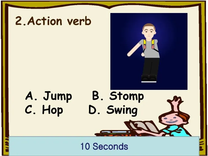 2.Action verb A. Jump B. Stomp C. Hop D. Swing 10 Seconds