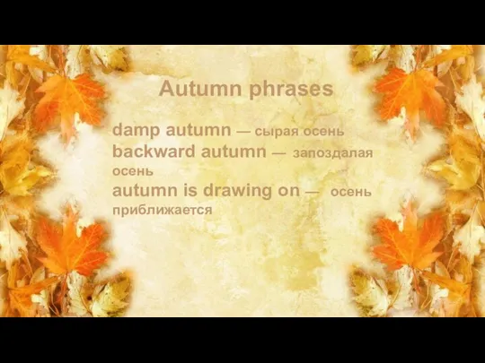 Autumn phrases damp autumn — сырая осень backward autumn — запоздалая осень