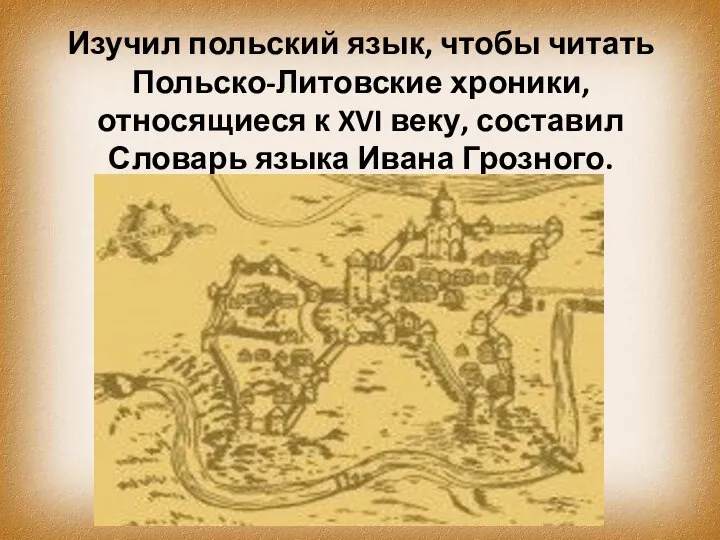 Изучил польский язык, чтобы читать Польско-Литовские хроники, относящиеся к XVI веку, составил Словарь языка Ивана Грозного.