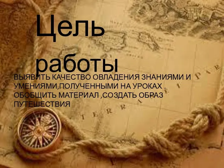 Цель работы ВЫЯВИТЬ КАЧЕСТВО ОВЛАДЕНИЯ ЗНАНИЯМИ И УМЕНИЯМИ,ПОЛУЧЕННЫМИ НА УРОКАХ .ОБОБЩИТЬ МАТЕРИАЛ ,СОЗДАТЬ ОБРАЗ ПУТЕШЕСТВИЯ