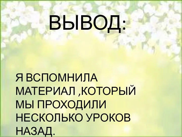 ВЫВОД: Я ВСПОМНИЛА МАТЕРИАЛ ,КОТОРЫЙ МЫ ПРОХОДИЛИ НЕСКОЛЬКО УРОКОВ НАЗАД.