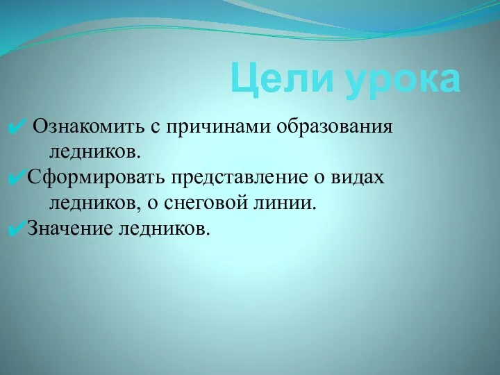 Цели урока Ознакомить с причинами образования ледников. Сформировать представление о видах ледников,