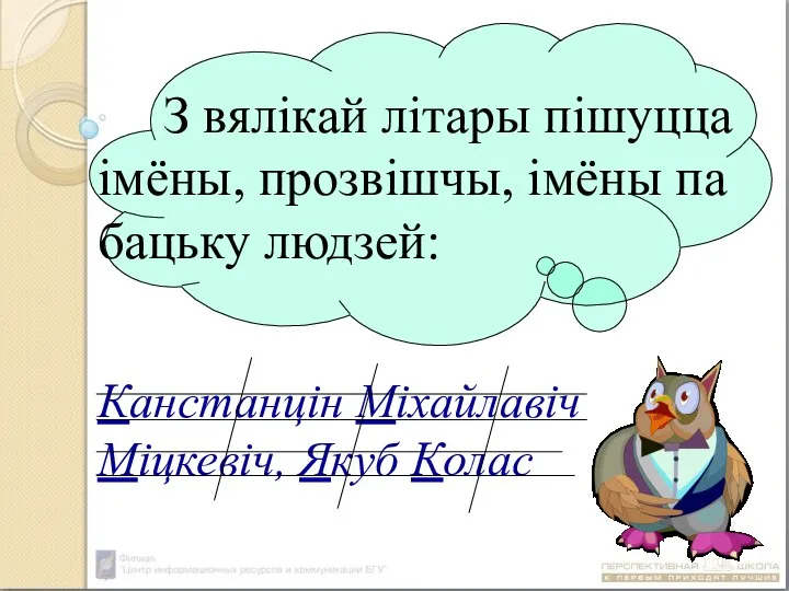 З вялікай літары пішуцца імёны, прозвішчы, імёны па бацьку людзей: Канстанцін Міхайлавіч Міцкевіч, Якуб Колас