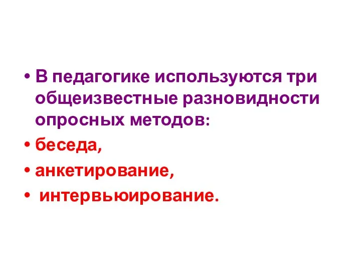 В педагогике используются три общеизвестные разновидности опросных методов: беседа, анкетирование, интервьюирование.