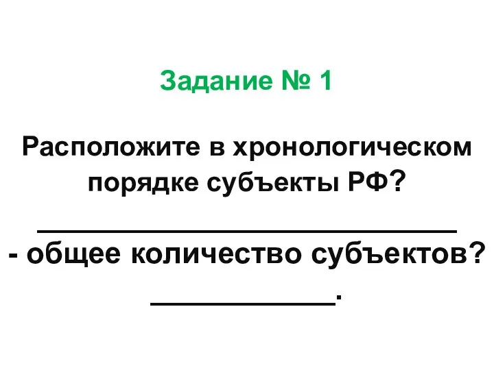 Задание № 1 Расположите в хронологическом порядке субъекты РФ? _________________________ - общее количество субъектов? ___________.