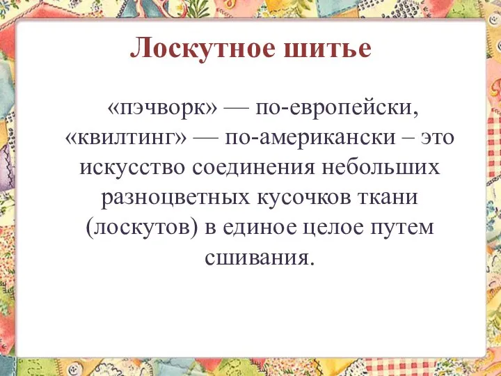 Лоскутное шитье «пэчворк» — по-европейски, «квилтинг» — по-американски – это искусство соединения