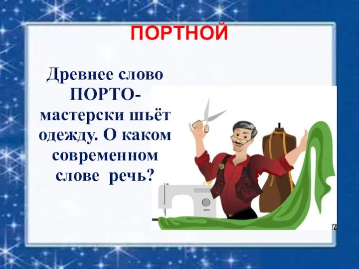 ПОРТНОЙ Древнее слово ПОРТО-мастерски шьёт одежду. О каком современном слове речь?