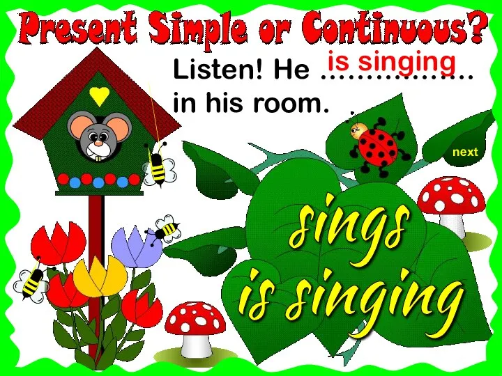 next Listen! He ……….……. in his room. sings is singing is singing