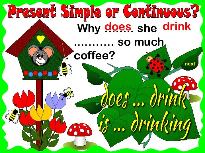 next Why ….…. she ....……. so much coffee? does ... drink drink is ... drinking does