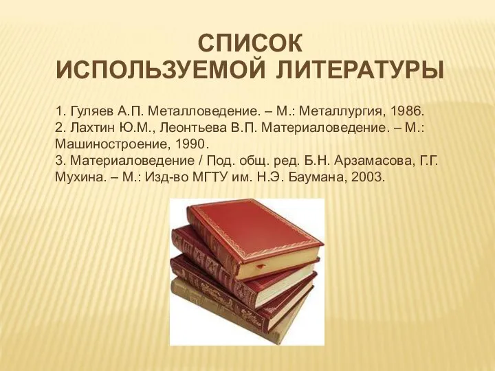 СПИСОК ИСПОЛЬЗУЕМОЙ ЛИТЕРАТУРЫ 1. Гуляев А.П. Металловедение. – М.: Металлургия, 1986. 2.