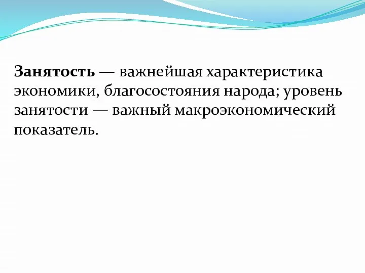 Занятость — важнейшая характеристика экономики, благосостояния народа; уровень занятости — важный макроэкономический показатель.