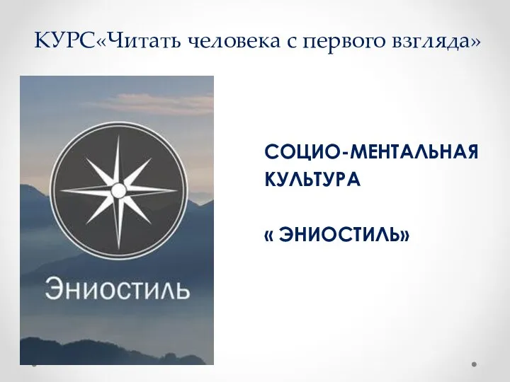 КУРС«Читать человека с первого взгляда» СОЦИО-МЕНТАЛЬНАЯ КУЛЬТУРА « ЭНИОСТИЛЬ»