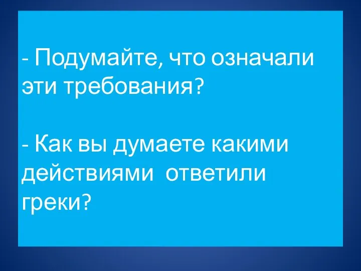 - Подумайте, что означали эти требования? - Как вы думаете какими действиями ответили греки?