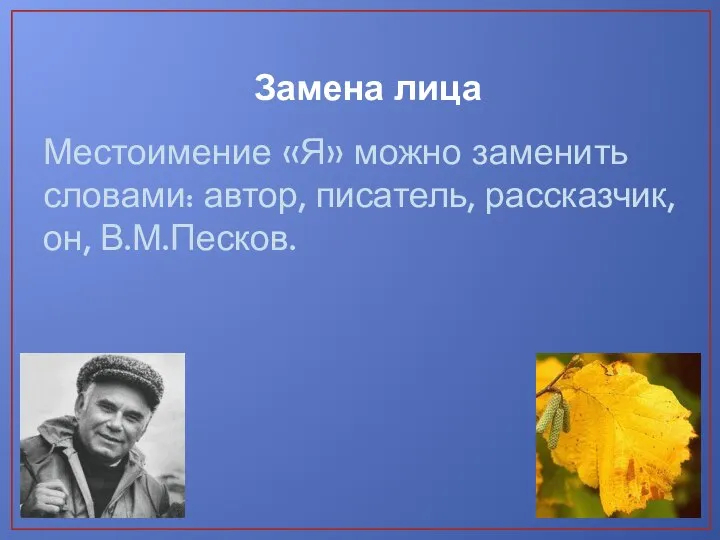 Замена лица Местоимение «Я» можно заменить словами: автор, писатель, рассказчик, он, В.М.Песков.