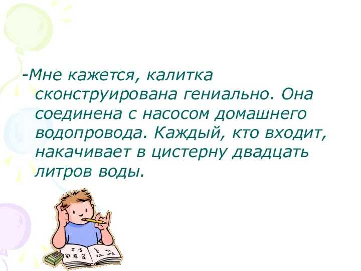 -Мне кажется, калитка сконструирована гениально. Она соединена с насосом домашнего водопровода. Каждый,