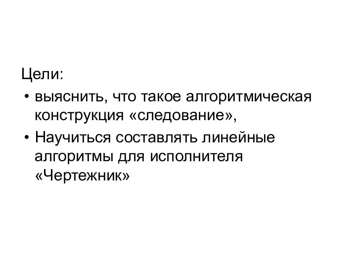 Цели: выяснить, что такое алгоритмическая конструкция «следование», Научиться составлять линейные алгоритмы для исполнителя «Чертежник»