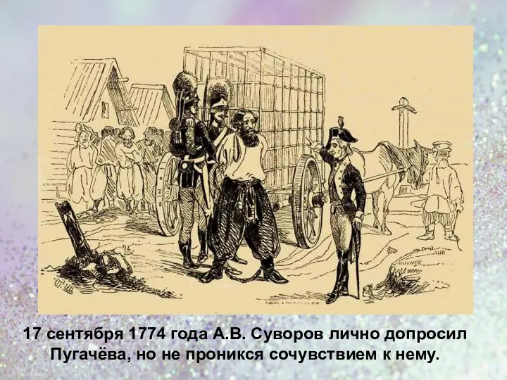 17 сентября 1774 года А.В. Суворов лично допросил Пугачёва, но не проникся сочувствием к нему.