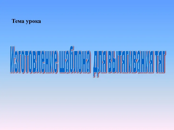 Тема урока Изготовление шаблона для вытягивания тяг