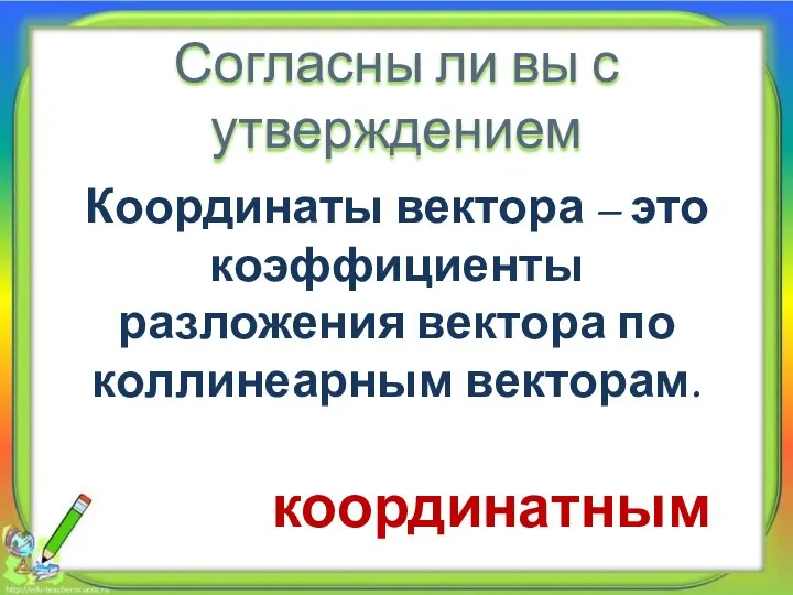 Согласны ли вы с утверждением Координаты вектора – это коэффициенты разложения вектора по коллинеарным векторам. координатным