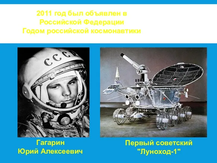 2011 год был объявлен в Российской Федерации Годом российской космонавтики Гагарин Юрий Алексеевич Первый советский "Луноход-1"